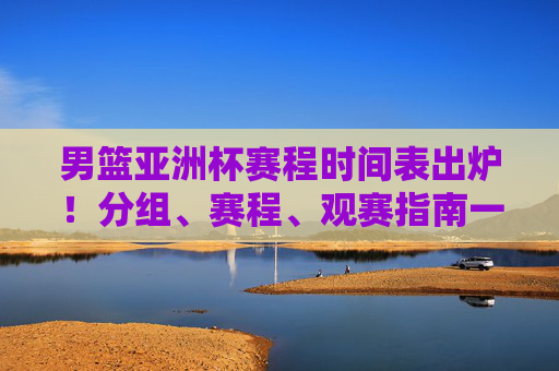 男篮亚洲杯赛程时间表出炉!分组、赛程、观赛指南一文掌握,男篮亚洲杯赛程出炉,分组、赛程、观赛指南一文掌握 男篮亚洲杯赛程时间表出炉!分组、赛程、观赛指南一文掌握,男篮亚洲杯赛程出炉,分组、赛程、观赛指南一文掌握