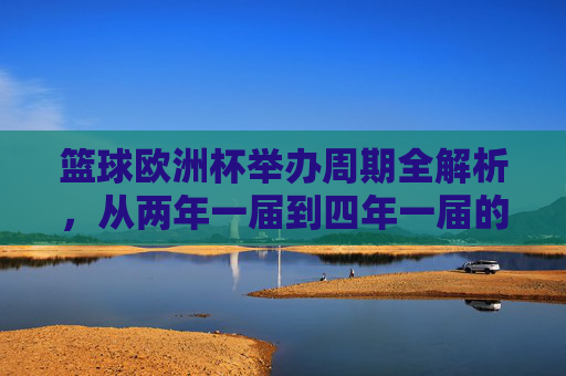 篮球欧洲杯举办周期全解析,从两年一届到四年一届的演变,篮球欧洲杯举办周期演变,从两年一届到四年一届 篮球欧洲杯举办周期全解析,从两年一届到四年一届的演变,篮球欧洲杯举办周期演变,从两年一届到四年一届