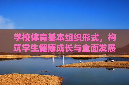 学校体育基本组织形式,构筑学生健康成长与全面发展的体育育人体系,学校体育基本组织形式,构筑学生健康成长与全面发展的体育育人体系 学校体育基本组织形式,构筑学生健康成长与全面发展的体育育人体系,学校体育基本组织形式,构筑学生健康成长与全面发展的体育育人体系