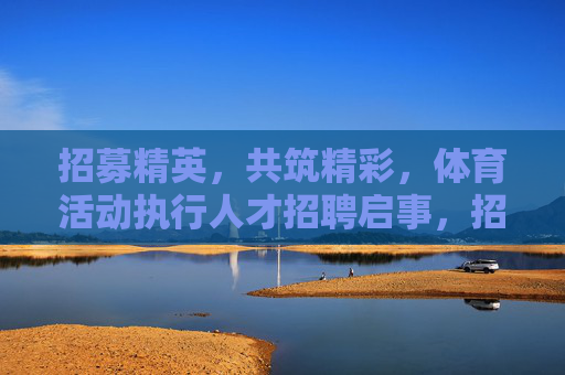 招募精英，共筑精彩，体育活动执行人才招聘启事，招募精英，共筑精彩，体育活动执行人才招聘