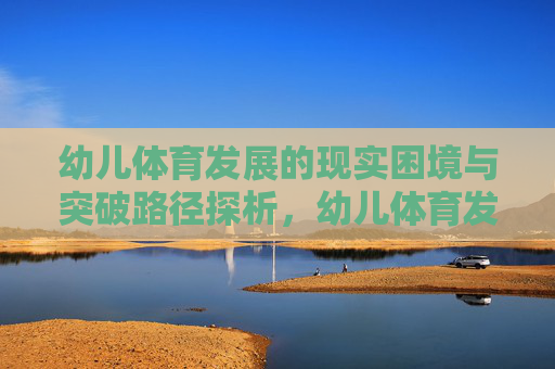 幼儿体育发展的现实困境与突破路径探析，幼儿体育发展的现实困境与突破路径探析