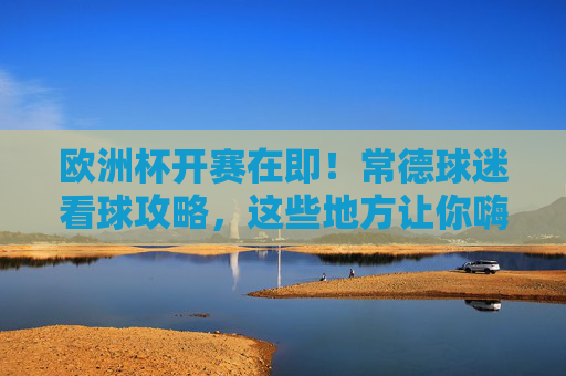 欧洲杯开赛在即!常德球迷看球攻略,这些地方让你嗨翻夏夜,欧洲杯开赛!常德球迷看球攻略,嗨翻夏夜 欧洲杯开赛在即!常德球迷看球攻略,这些地方让你嗨翻夏夜,欧洲杯开赛!常德球迷看球攻略,嗨翻夏夜