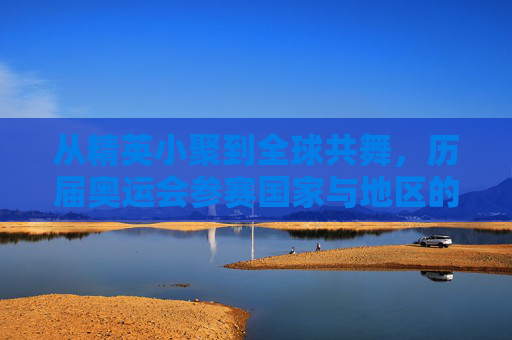 从精英小聚到全球共舞,历届奥运会参赛国家与地区的演变史,从精英小聚到全球共舞,历届奥运会参赛国家与地区的演变史 从精英小聚到全球共舞,历届奥运会参赛国家与地区的演变史,从精英小聚到全球共舞,历届奥运会参赛国家与地区的演变史