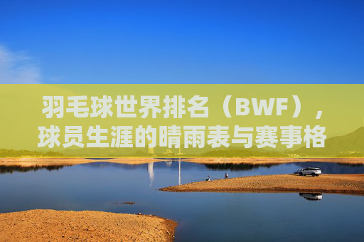 羽毛球世界排名（BWF），球员生涯的晴雨表与赛事格局的风向标，羽毛球世界排名（BWF），球员生涯晴雨表与赛事风向标