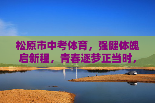 松原市中考体育,强健体魄启新程,青春逐梦正当时,松原市中考体育,强健体魄启新程,青春逐梦正当时 松原市中考体育,强健体魄启新程,青春逐梦正当时,松原市中考体育,强健体魄启新程,青春逐梦正当时