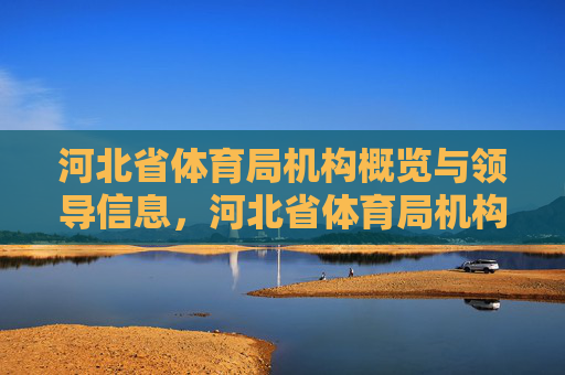 河北省体育局机构概览与领导信息，河北省体育局机构概览与领导信息