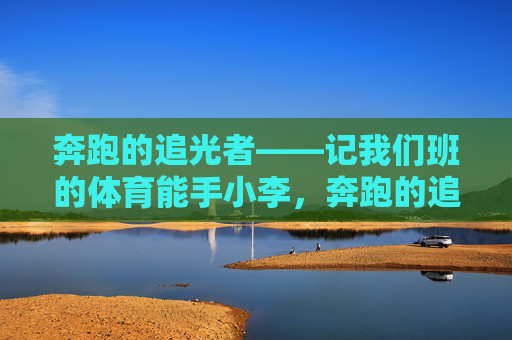 奔跑的追光者——记我们班的体育能手小李,奔跑的追光者——我们班的体育能手小李 奔跑的追光者——记我们班的体育能手小李,奔跑的追光者——我们班的体育能手小李