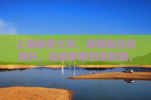 上海体育大学,体教融合的标杆,运动梦想的启航地,上海体育大学,体教融合标杆,运动梦想启航地 上海体育大学,体教融合的标杆,运动梦想的启航地,上海体育大学,体教融合标杆,运动梦想启航地