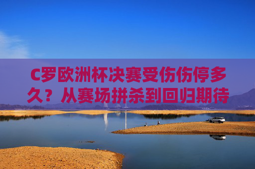C罗欧洲杯决赛受伤伤停多久？从赛场拼杀到回归期待，他的倒计时开始了，C罗欧洲杯决赛受伤伤停多久？回归倒计时开启