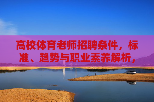高校体育老师招聘条件,标准、趋势与职业素养解析,高校体育老师招聘条件、标准、趋势与职业素养解析 高校体育老师招聘条件,标准、趋势与职业素养解析,高校体育老师招聘条件、标准、趋势与职业素养解析