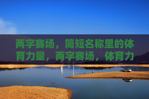 两字赛场,简短名称里的体育力量,两字赛场,体育力量的凝练 两字赛场,简短名称里的体育力量,两字赛场,体育力量的凝练