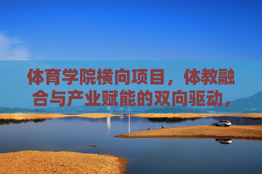 体育学院横向项目,体教融合与产业赋能的双向驱动,体育学院横向项目,体教融合与产业赋能的双向驱动 体育学院横向项目,体教融合与产业赋能的双向驱动,体育学院横向项目,体教融合与产业赋能的双向驱动