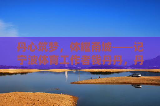 丹心筑梦,体耀甬城——记宁波体育工作者钱丹丹,丹心筑梦体耀甬城——宁波体育工作者钱丹丹 丹心筑梦,体耀甬城——记宁波体育工作者钱丹丹,丹心筑梦体耀甬城——宁波体育工作者钱丹丹