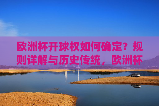 欧洲杯开球权如何确定？规则详解与历史传统，欧洲杯开球权确定规则与历史传统
