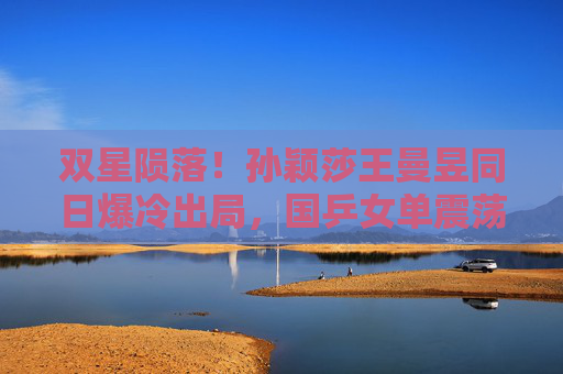 双星陨落!孙颖莎王曼昱同日爆冷出局,国乒女单震荡引热议,双星陨落!孙颖莎王曼昱同日爆冷出局 国乒女单震荡引热议 双星陨落!孙颖莎王曼昱同日爆冷出局,国乒女单震荡引热议,双星陨落!孙颖莎王曼昱同日爆冷出局 国乒女单震荡引热议
