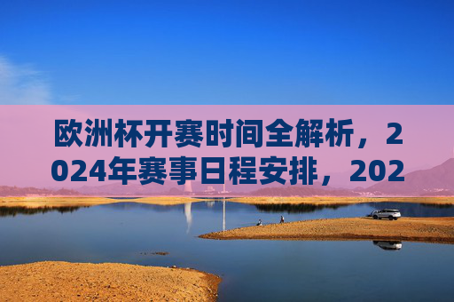 欧洲杯开赛时间全解析,2024年赛事日程安排,2024年欧洲杯开赛时间全解析与赛事日程安排 欧洲杯开赛时间全解析,2024年赛事日程安排,2024年欧洲杯开赛时间全解析与赛事日程安排