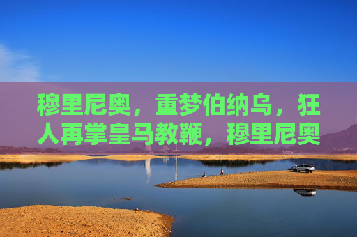 穆里尼奥,重梦伯纳乌,狂人再掌皇马教鞭,穆里尼奥重梦伯纳乌,狂人再掌皇马教鞭 穆里尼奥,重梦伯纳乌,狂人再掌皇马教鞭,穆里尼奥重梦伯纳乌,狂人再掌皇马教鞭