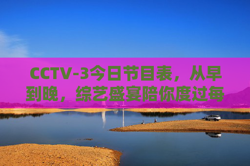 CCTV-3今日节目表,从早到晚,综艺盛宴陪你度过每一刻,CCTV-3今日综艺盛宴,从早到晚陪你度过每一刻 CCTV-3今日节目表,从早到晚,综艺盛宴陪你度过每一刻,CCTV-3今日综艺盛宴,从早到晚陪你度过每一刻
