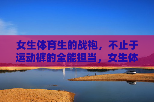 女生体育生的战袍，不止于运动裤的全能担当，女生体育生的全能战袍，不止运动裤