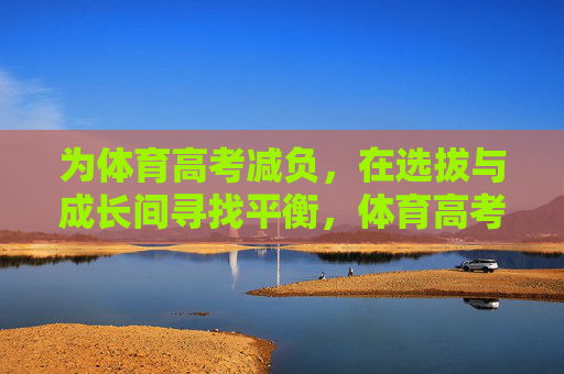 为体育高考减负，在选拔与成长间寻找平衡，体育高考减负，选拔与成长的平衡之道