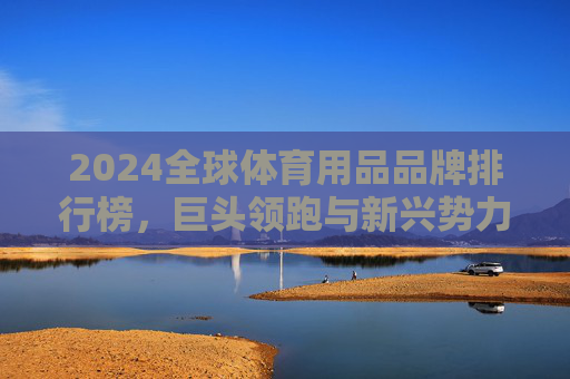2024全球体育用品品牌排行榜,巨头领跑与新兴势力的崛起,2024全球体育用品品牌排行榜,巨头领跑与新兴势力崛起 2024全球体育用品品牌排行榜,巨头领跑与新兴势力的崛起,2024全球体育用品品牌排行榜,巨头领跑与新兴势力崛起