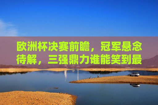 欧洲杯决赛前瞻,冠军悬念待解,三强鼎力谁能笑到最后?欧洲杯决赛前瞻,三强鼎立,冠军悬念待解 欧洲杯决赛前瞻,冠军悬念待解,三强鼎力谁能笑到最后?欧洲杯决赛前瞻,三强鼎立,冠军悬念待解