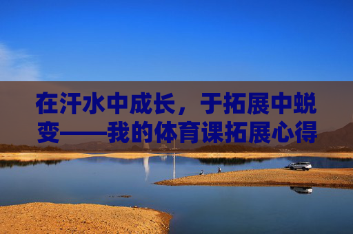 在汗水中成长,于拓展中蜕变——我的体育课拓展心得,汗水淬炼成长,拓展见证蜕变 在汗水中成长,于拓展中蜕变——我的体育课拓展心得,汗水淬炼成长,拓展见证蜕变