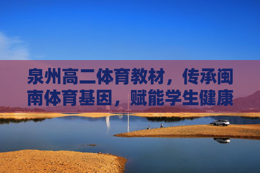 泉州高二体育教材,传承闽南体育基因,赋能学生健康成长,泉州高二体育教材,传承闽南体育基因,赋能健康成长 泉州高二体育教材,传承闽南体育基因,赋能学生健康成长,泉州高二体育教材,传承闽南体育基因,赋能健康成长
