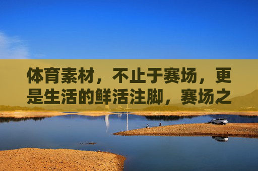 体育素材,不止于赛场,更是生活的鲜活注脚,赛场之外,体育是生活的鲜活注脚 体育素材,不止于赛场,更是生活的鲜活注脚,赛场之外,体育是生活的鲜活注脚