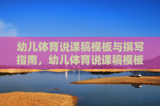 幼儿体育说课稿模板与撰写指南，幼儿体育说课稿模板与撰写指南