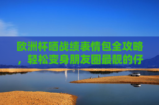 欧洲杯晒战绩表情包全攻略,轻松变身朋友圈最靓的仔!欧洲杯战绩表情包攻略,朋友圈最靓的仔! 欧洲杯晒战绩表情包全攻略,轻松变身朋友圈最靓的仔!欧洲杯战绩表情包攻略,朋友圈最靓的仔!