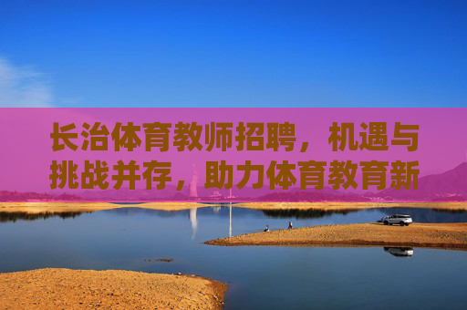 长治体育教师招聘,机遇与挑战并存,助力体育教育新发展,长治体育教师招聘,机遇挑战共促体育教育新发展 长治体育教师招聘,机遇与挑战并存,助力体育教育新发展,长治体育教师招聘,机遇挑战共促体育教育新发展