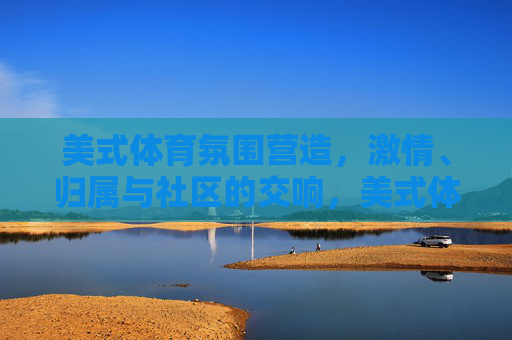美式体育氛围营造,激情、归属与社区的交响,美式体育,激情、归属与社区的交响 美式体育氛围营造,激情、归属与社区的交响,美式体育,激情、归属与社区的交响