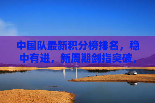 中国队最新积分榜排名,稳中有进,新周期剑指突破,中国队最新积分榜,稳中有进,新周期剑指突破 中国队最新积分榜排名,稳中有进,新周期剑指突破,中国队最新积分榜,稳中有进,新周期剑指突破