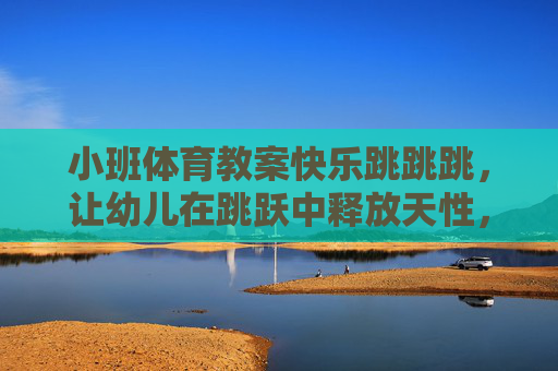 小班体育教案快乐跳跳跳,让幼儿在跳跃中释放天性,小班体育教案快乐跳跳跳,释放天性的跳跃 小班体育教案快乐跳跳跳,让幼儿在跳跃中释放天性,小班体育教案快乐跳跳跳,释放天性的跳跃