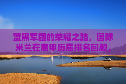 蓝黑军团的荣耀之路,国际米兰在意甲历届排名回顾,蓝黑军团的荣耀之路,国际米兰意甲历届排名回顾 蓝黑军团的荣耀之路,国际米兰在意甲历届排名回顾,蓝黑军团的荣耀之路,国际米兰意甲历届排名回顾
