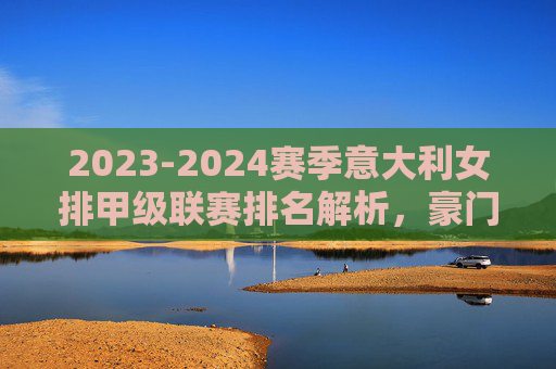 2023-2024赛季意大利女排甲级联赛排名解析,豪门争霸格局下的悬念与变数,2023-24意甲女排排名解析,豪门争霸下的悬念与变数 2023-2024赛季意大利女排甲级联赛排名解析,豪门争霸格局下的悬念与变数,2023-24意甲女排排名解析,豪门争霸下的悬念与变数