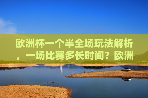 欧洲杯一个半全场玩法解析,一场比赛多长时间?欧洲杯一个半全场玩法解析及比赛时长 欧洲杯一个半全场玩法解析,一场比赛多长时间?欧洲杯一个半全场玩法解析及比赛时长