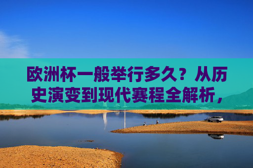 欧洲杯一般举行多久?从历史演变到现代赛程全解析,欧洲杯时长全解析,从历史演变到现代赛程 欧洲杯一般举行多久?从历史演变到现代赛程全解析,欧洲杯时长全解析,从历史演变到现代赛程