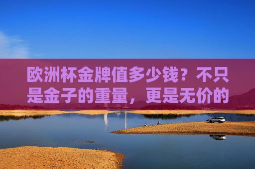 欧洲杯金牌值多少钱？不只是金子的重量，更是无价的荣耀，欧洲杯金牌，不止金子重量，更是无价荣耀