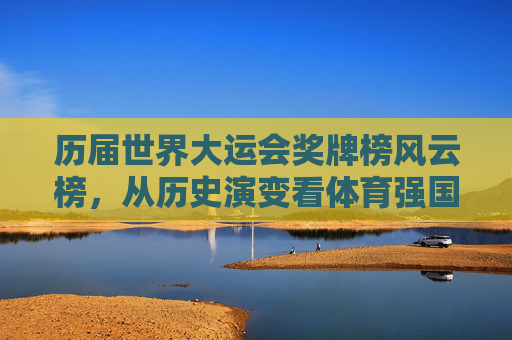 历届世界大运会奖牌榜风云榜，从历史演变看体育强国的青春印记，世界大运会奖牌榜风云，体育强国的青春印记