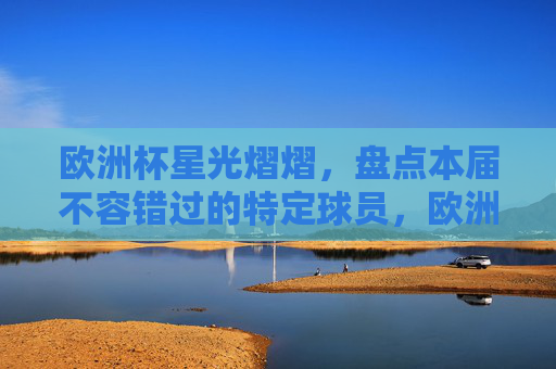 欧洲杯星光熠熠,盘点本届不容错过的特定球员,欧洲杯星光熠熠,本届不容错过的球员盘点 欧洲杯星光熠熠,盘点本届不容错过的特定球员,欧洲杯星光熠熠,本届不容错过的球员盘点