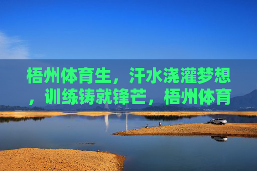 梧州体育生,汗水浇灌梦想,训练铸就锋芒,梧州体育生,汗水浇梦,训练铸锋 梧州体育生,汗水浇灌梦想,训练铸就锋芒,梧州体育生,汗水浇梦,训练铸锋