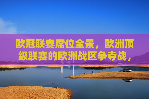 欧冠联赛席位全景，欧洲顶级联赛的欧洲战区争夺战，欧洲顶级联赛欧冠席位全景争夺战