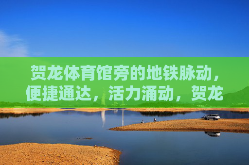 贺龙体育馆旁的地铁脉动，便捷通达，活力涌动，贺龙体育馆旁地铁脉动，便捷通达活力涌动