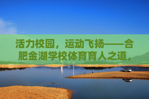活力校园,运动飞扬——合肥金湖学校体育育人之道,活力校园运动飞扬,合肥金湖体育育人 活力校园,运动飞扬——合肥金湖学校体育育人之道,活力校园运动飞扬,合肥金湖体育育人