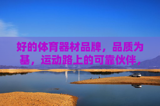 好的体育器材品牌,品质为基,运动路上的可靠伙伴,体育器材,品质为基,可靠伙伴 好的体育器材品牌,品质为基,运动路上的可靠伙伴,体育器材,品质为基,可靠伙伴