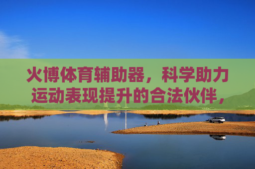 火博体育辅助器,科学助力运动表现提升的合法伙伴,火博体育辅助器,科学助力运动表现提升的合法伙伴 火博体育辅助器,科学助力运动表现提升的合法伙伴,火博体育辅助器,科学助力运动表现提升的合法伙伴
