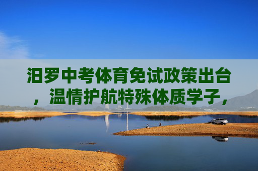 汨罗中考体育免试政策出台，温情护航特殊体质学子，教育公平再添暖意，汨罗中考体育免试政策，温情护航特殊体质学子，教育公平再添暖意