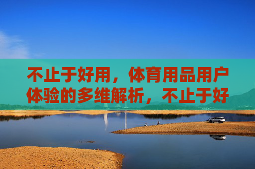 不止于好用,体育用品用户体验的多维解析,不止于好用,体育用品用户体验的多维解析 不止于好用,体育用品用户体验的多维解析,不止于好用,体育用品用户体验的多维解析